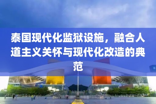 泰國現代化監獄設施，融合人道主義關懷與現代化改造的典范