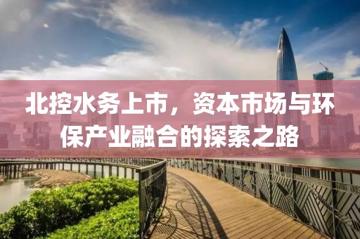 北控水務上市，資本市場與環保產業融合的探索之路