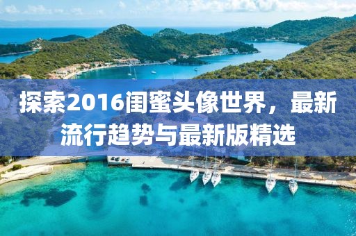 探索2016閨蜜頭像世界，最新流行趨勢與最新版精選