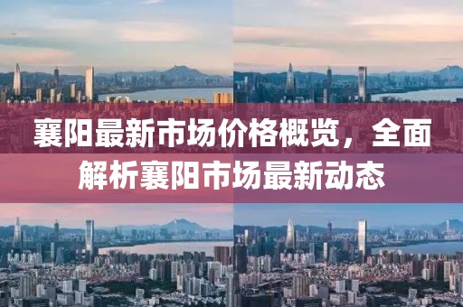 襄陽最新市場價格概覽，全面解析襄陽市場最新動態