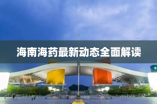 海南海藥最新動態全面解讀