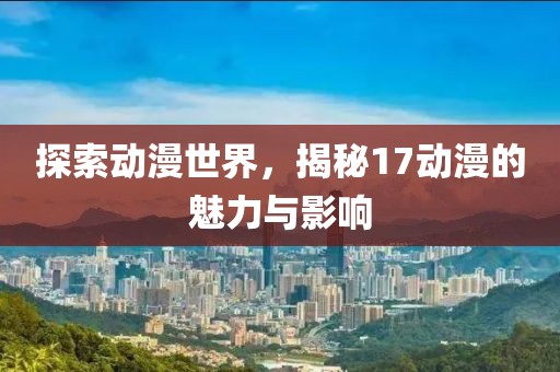 探索動漫世界，揭秘17動漫的魅力與影響