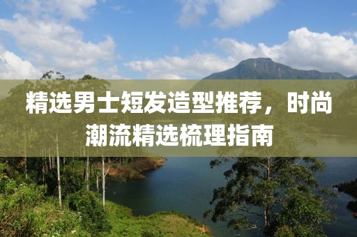精選男士短發造型推薦，時尚潮流精選梳理指南