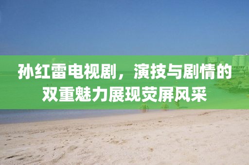 孫紅雷電視劇，演技與劇情的雙重魅力展現(xiàn)熒屏風(fēng)采
