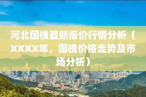 河北國(guó)槐最新報(bào)價(jià)行情分析（XXXX年，國(guó)槐價(jià)格走勢(shì)及市場(chǎng)分析）