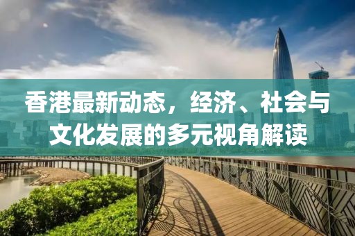 香港最新動(dòng)態(tài)，經(jīng)濟(jì)、社會(huì)與文化發(fā)展的多元視角解讀