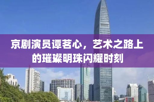 京劇演員譚茗心，藝術(shù)之路上的璀璨明珠閃耀時(shí)刻