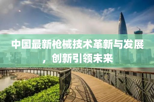 中國最新槍械技術革新與發展，創新引領未來
