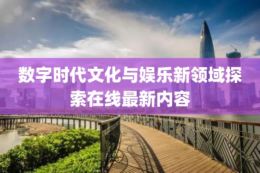 數字時代文化與娛樂新領域探索在線最新內容