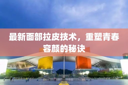 最新面部拉皮技術，重塑青春容顏的秘訣