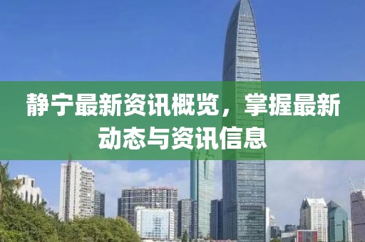 靜寧最新資訊概覽，掌握最新動態與資訊信息