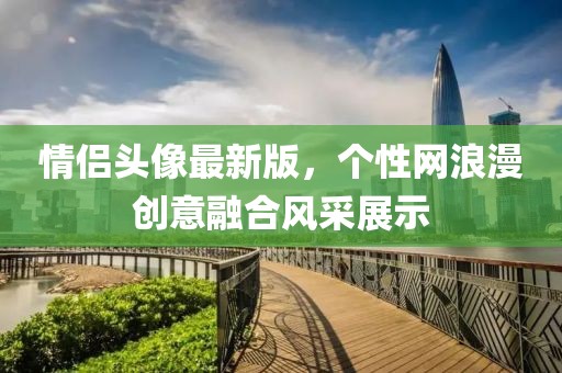 情侶頭像最新版，個性網(wǎng)浪漫創(chuàng)意融合風采展示