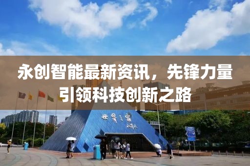 永創(chuàng)智能最新資訊，先鋒力量引領(lǐng)科技創(chuàng)新之路