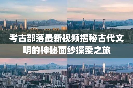考古部落最新視頻揭秘古代文明的神秘面紗探索之旅
