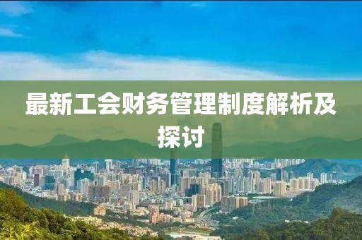 最新工會(huì)財(cái)務(wù)管理制度解析及探討