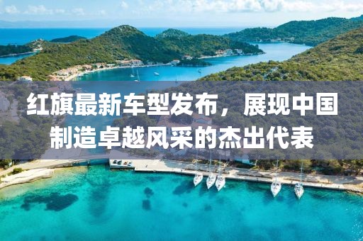 紅旗最新車型發布，展現中國制造卓越風采的杰出代表