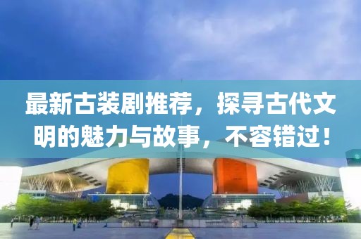 最新古裝劇推薦，探尋古代文明的魅力與故事，不容錯過！
