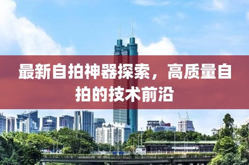 最新自拍神器探索，高質量自拍的技術前沿