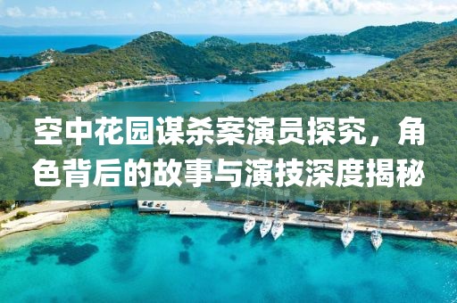 空中花園謀殺案演員探究，角色背后的故事與演技深度揭秘