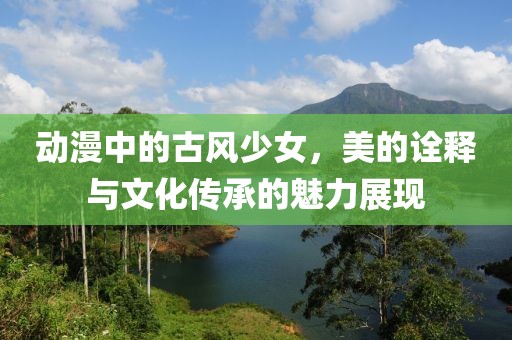 動漫中的古風少女，美的詮釋與文化傳承的魅力展現