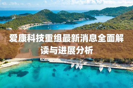 愛康科技重組最新消息全面解讀與進展分析