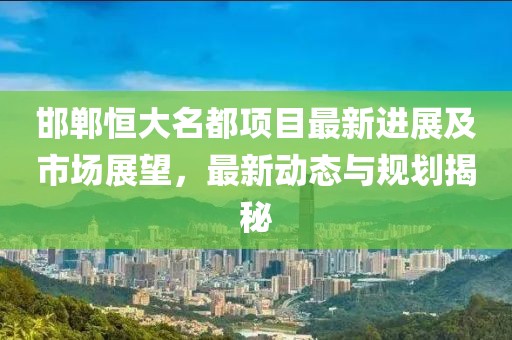 邯鄲恒大名都項目最新進展及市場展望，最新動態與規劃揭秘