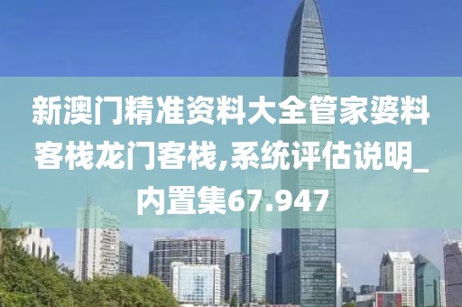 新澳門精準資料大全管家婆料客棧龍門客棧,系統評估說明_內置集67.947