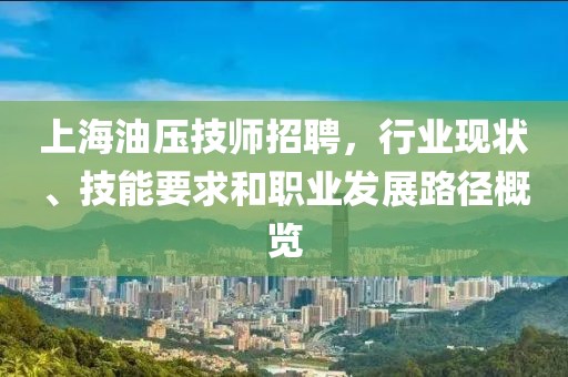 上海油壓技師招聘，行業現狀、技能要求和職業發展路徑概覽