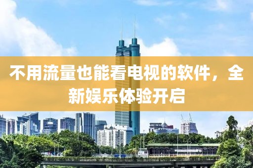 不用流量也能看電視的軟件，全新娛樂體驗開啟