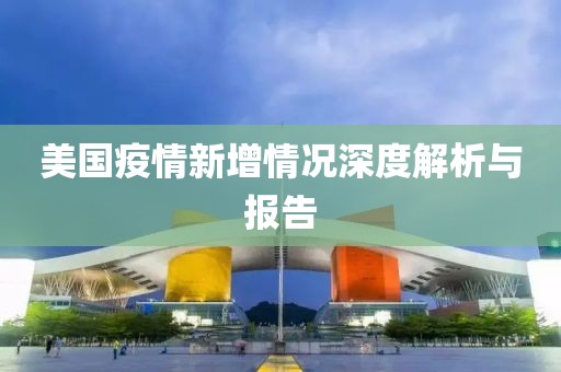 美國疫情新增情況深度解析與報告