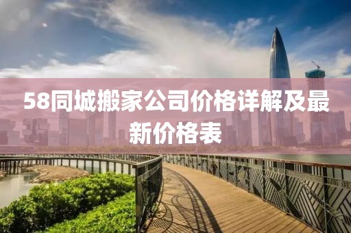58同城搬家公司價格詳解及最新價格表