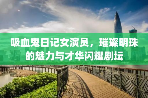 吸血鬼日記女演員，璀璨明珠的魅力與才華閃耀劇壇