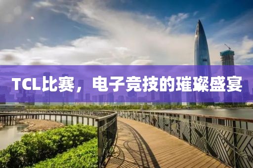 TCL比賽，電子競技的璀璨盛宴