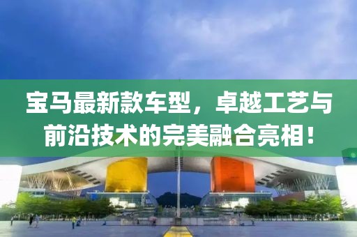 寶馬最新款車型，卓越工藝與前沿技術(shù)的完美融合亮相！