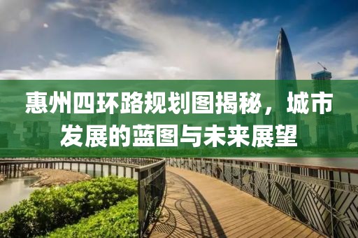 惠州四環路規劃圖揭秘，城市發展的藍圖與未來展望