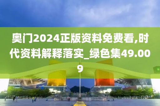 奧門2024正版資料免費看,時代資料解釋落實_綠色集49.009