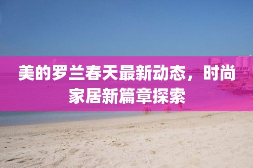 美的羅蘭春天最新動態，時尚家居新篇章探索