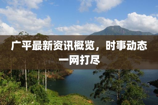 廣平最新資訊概覽，時事動態一網打盡