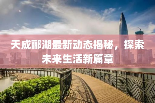 天成酈湖最新動態揭秘，探索未來生活新篇章