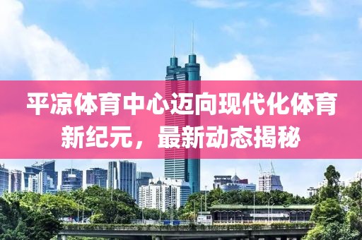 平涼體育中心邁向現代化體育新紀元，最新動態揭秘