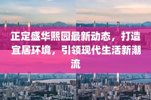 正定盛華熙園最新動態(tài)，打造宜居環(huán)境，引領(lǐng)現(xiàn)代生活新潮流