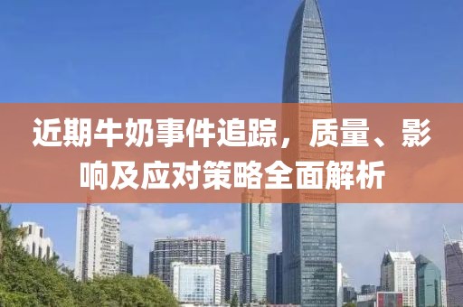近期牛奶事件追蹤，質(zhì)量、影響及應(yīng)對(duì)策略全面解析