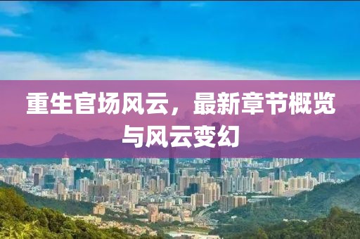 重生官場風云，最新章節概覽與風云變幻