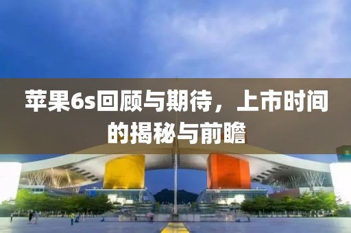 蘋果6s回顧與期待，上市時間的揭秘與前瞻