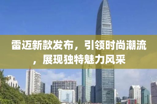 雷邁新款發(fā)布，引領(lǐng)時尚潮流，展現(xiàn)獨(dú)特魅力風(fēng)采