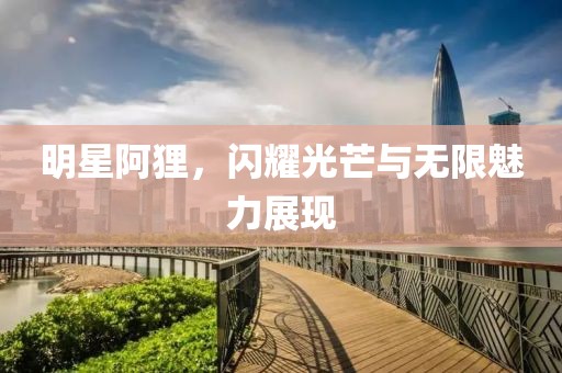 明星阿貍，閃耀光芒與無限魅力展現
