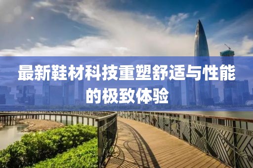 最新鞋材科技重塑舒適與性能的極致體驗(yàn)