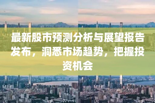 最新股市預測分析與展望報告發布，洞悉市場趨勢，把握投資機會
