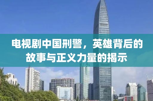 電視劇中國刑警，英雄背后的故事與正義力量的揭示