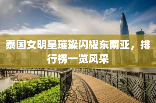泰國女明星璀璨閃耀東南亞，排行榜一覽風采